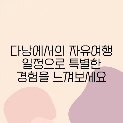 다낭에서의 자유여행 일정으로 특별한 경험을 느껴보세요